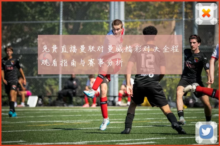 免费直播曼联对曼城精彩对决全程观看指南与赛事分析