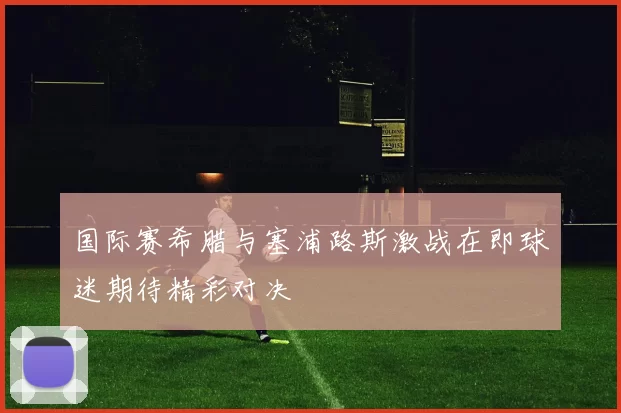 国际赛希腊与塞浦路斯激战在即球迷期待精彩对决