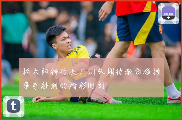 柏太阳神对决广州队期待激烈碰撞争夺胜利的精彩时刻