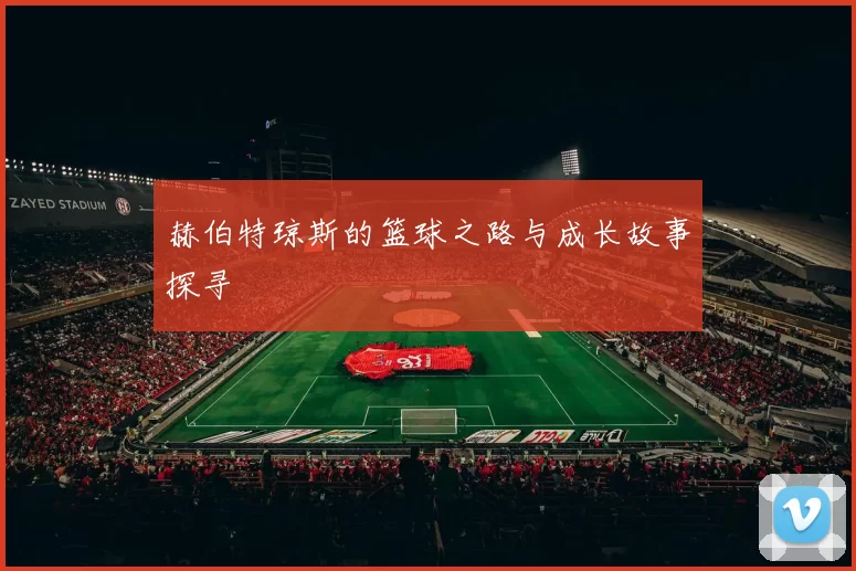 赫伯特琼斯的篮球之路与成长故事探寻