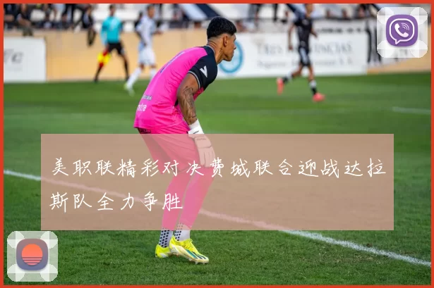 美职联精彩对决费城联合迎战达拉斯队全力争胜