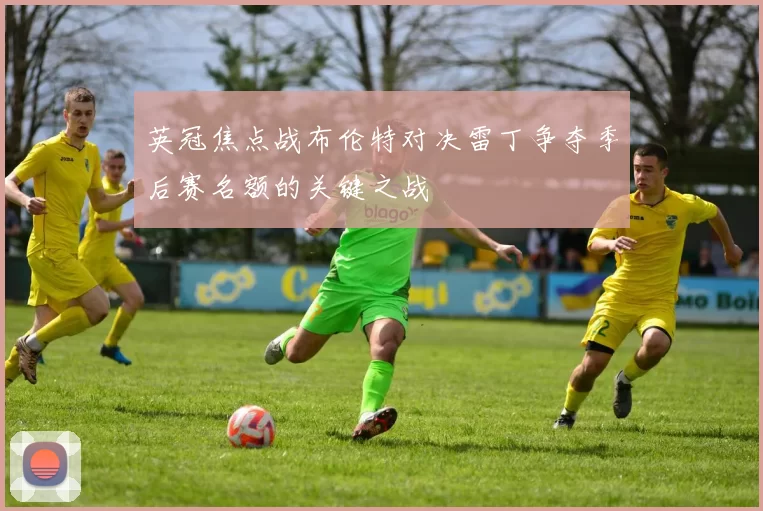 英冠焦点战布伦特对决雷丁争夺季后赛名额的关键之战