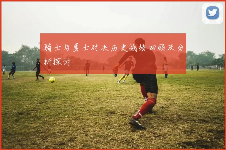 骑士与勇士对决历史战绩回顾及分析探讨