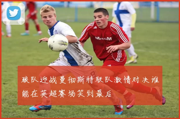 狼队迎战曼彻斯特联队激情对决谁能在英超赛场笑到最后