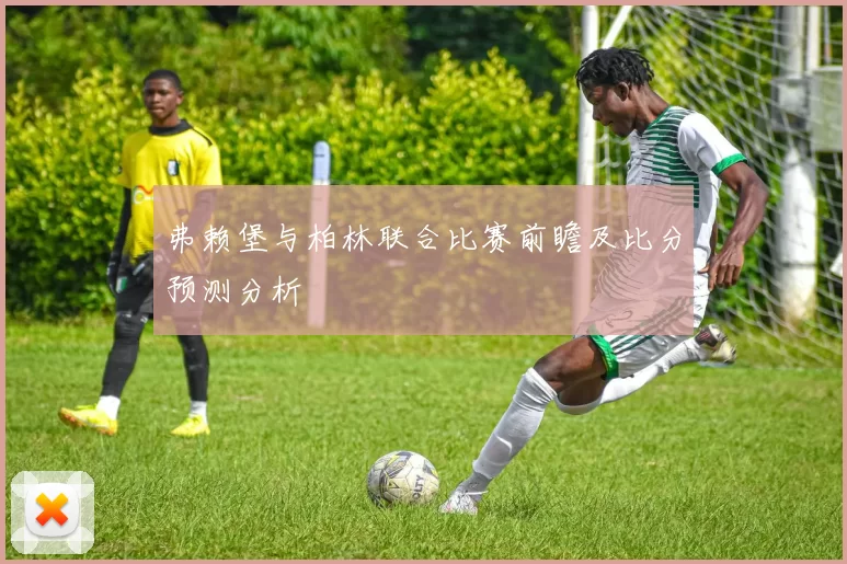 弗赖堡与柏林联合比赛前瞻及比分预测分析