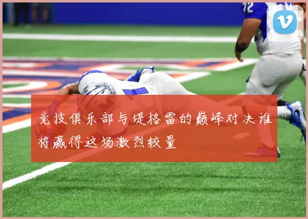 竞技俱乐部与堤格雷的巅峰对决谁将赢得这场激烈较量