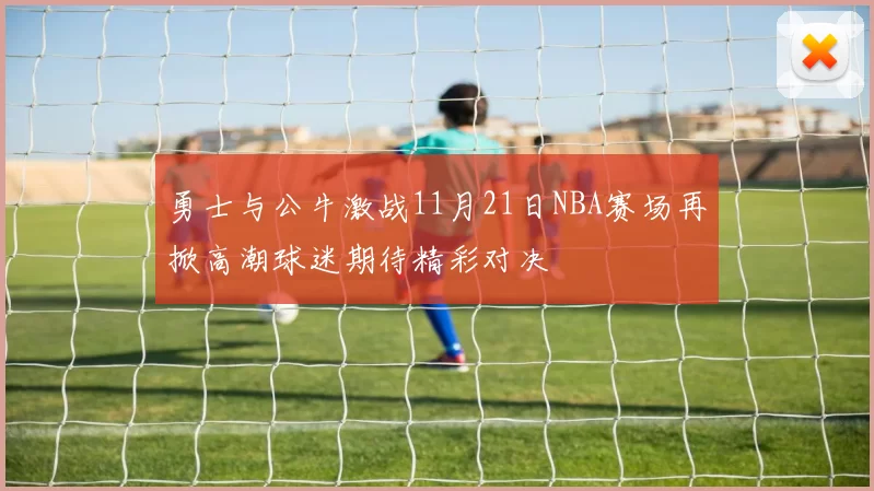 勇士与公牛激战11月21日NBA赛场再掀高潮球迷期待精彩对决