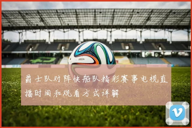 爵士队对阵快船队精彩赛事电视直播时间和观看方式详解
