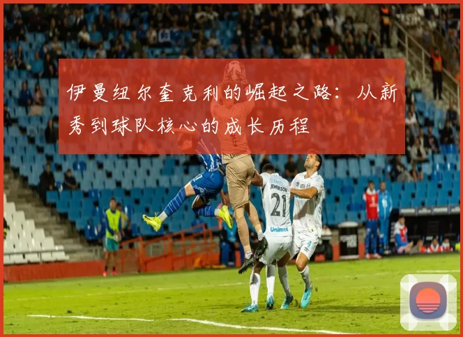 伊曼纽尔奎克利的崛起之路：从新秀到球队核心的成长历程